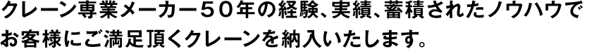 クレーン専業メーカー50年の経験、実績、蓄積されたノウハウでお客様にご満足頂くクレーンを納入いたします。
